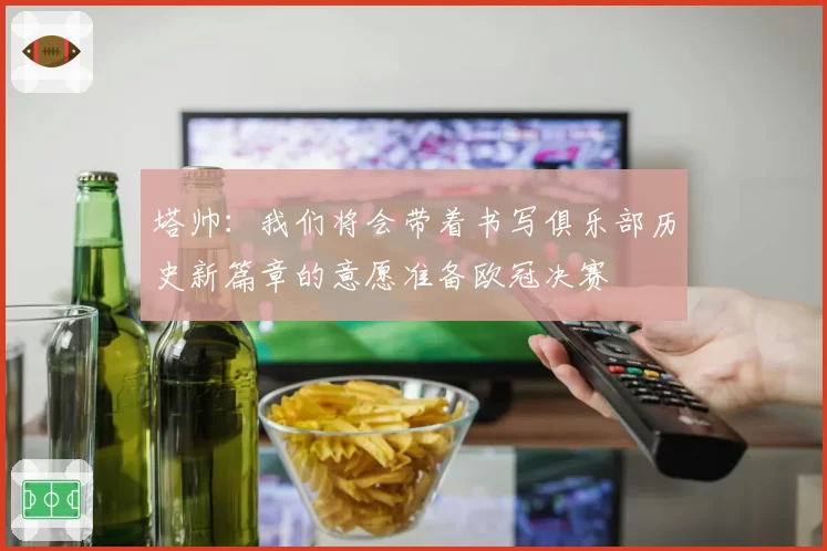 塔帅:我们将会带着书写俱乐部历史新篇章的意愿准备欧冠决赛