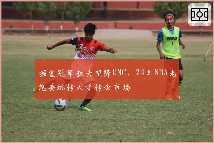 掘金冠军教头空降UNC，24年NBA老炮要玩转大学转会市场