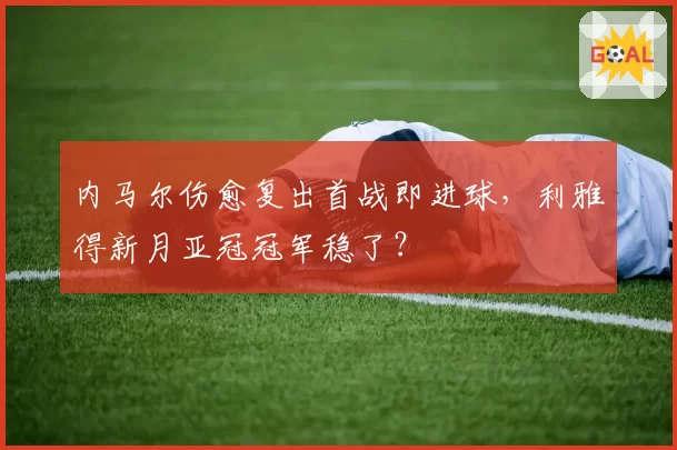 内马尔伤愈复出首战即进球,利雅得新月亚冠冠军稳了?