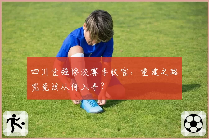 四川金强惨淡赛季收官，重建之路究竟该从何入手？