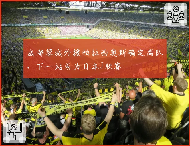 成都蓉城外援帕拉西奥斯确定离队，下一站或为日本J联赛