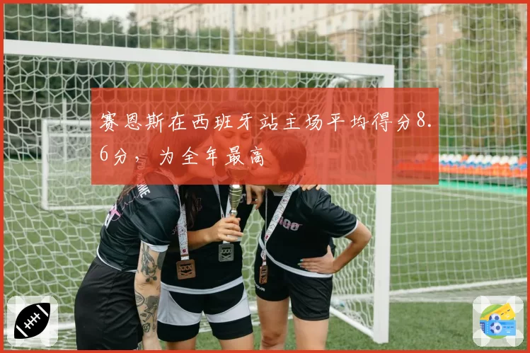 赛恩斯在西班牙站主场平均得分8.6分，为全年最高