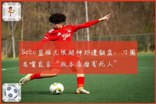 Sccc蓝猫无限超神却遭翻盘，刀圈名嘴直言“版本毒瘤害死人”