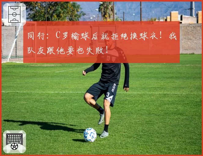同行：C罗输球后就拒绝换球衣！我队友跟他要也失败！