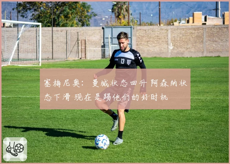 塞梅尼奥：曼城状态回升 阿森纳状态下滑 现在是踢他们的好时机