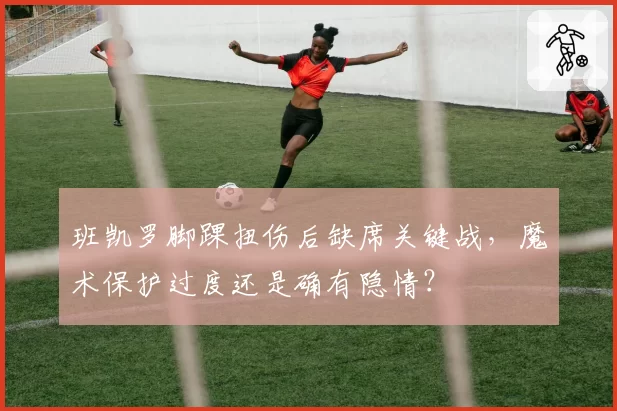 班凯罗脚踝扭伤后缺席关键战，魔术保护过度还是确有隐情？