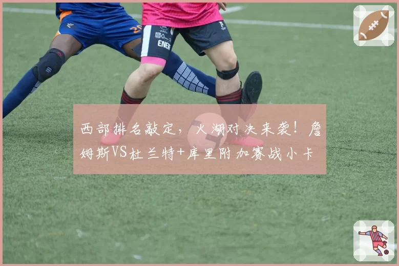 西部排名敲定,火湖对决来袭!詹姆斯VS杜兰特+库里附加赛战小卡