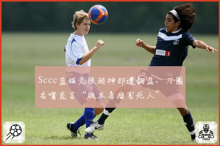 Sccc蓝猫无限超神却遭翻盘，刀圈名嘴直言“版本毒瘤害死人”