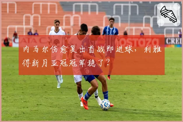 内马尔伤愈复出首战即进球,利雅得新月亚冠冠军稳了?