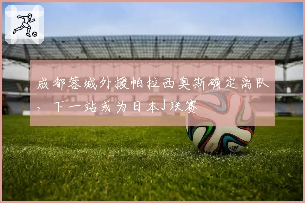 成都蓉城外援帕拉西奥斯确定离队，下一站或为日本J联赛