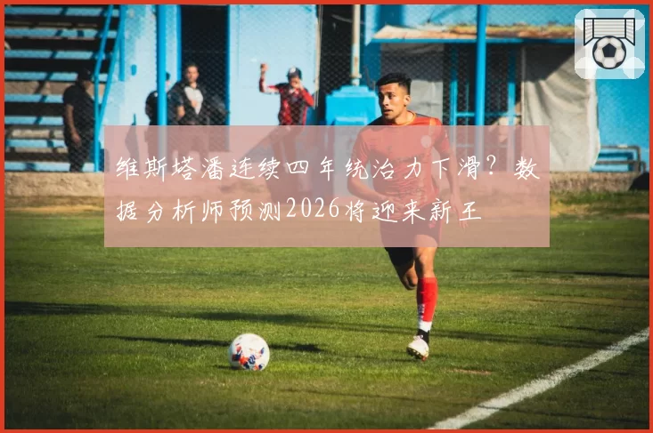 维斯塔潘连续四年统治力下滑？数据分析师预测2026将迎来新王