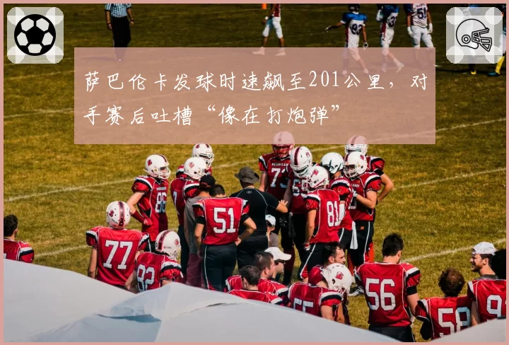萨巴伦卡发球时速飙至201公里，对手赛后吐槽“像在打炮弹”
