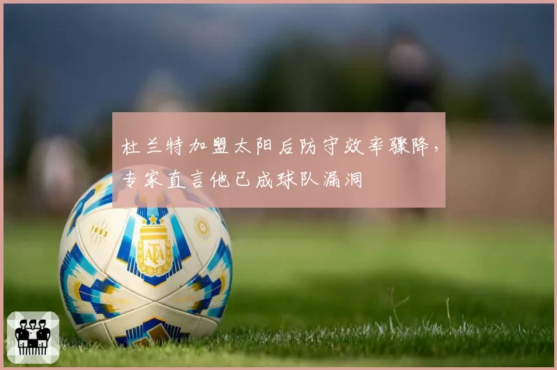 杜兰特加盟太阳后防守效率骤降，专家直言他已成球队漏洞