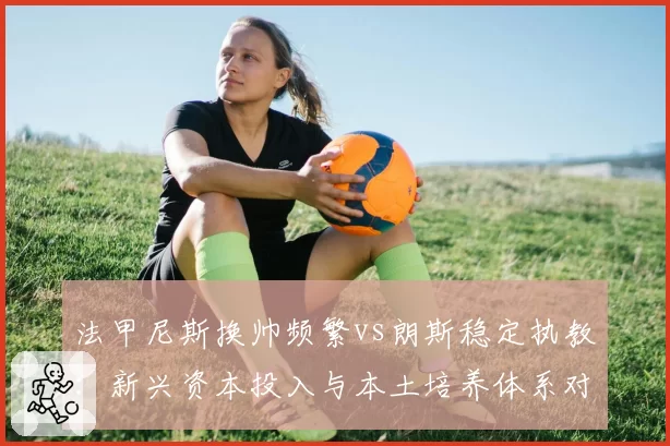 法甲尼斯换帅频繁vs朗斯稳定执教：新兴资本投入与本土培养体系对教练支持力度区别