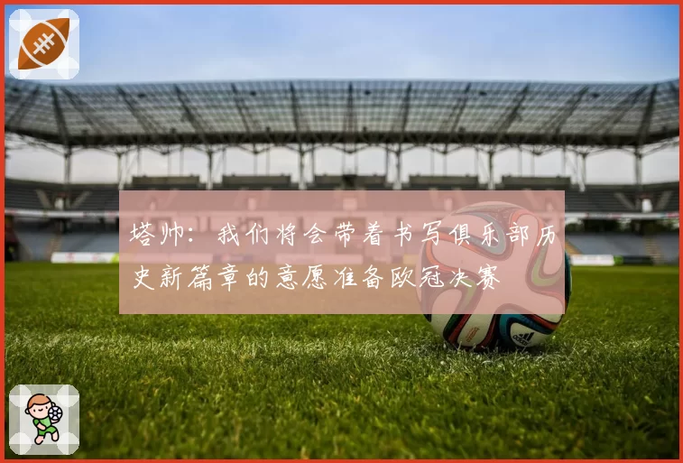 塔帅:我们将会带着书写俱乐部历史新篇章的意愿准备欧冠决赛