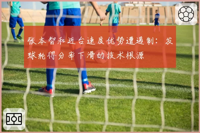 张本智和近台速度优势遭遏制：发球轮得分率下滑的技术根源