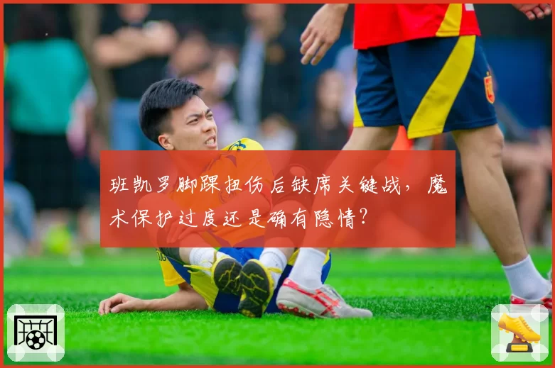 班凯罗脚踝扭伤后缺席关键战，魔术保护过度还是确有隐情？