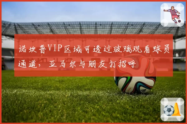 诺坎普VIP区域可透过玻璃观看球员通道,亚马尔与朋友打招呼