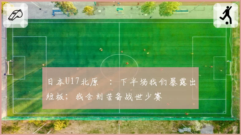 日本U17北原槙：下半场我们暴露出短板；我会刻苦备战世少赛