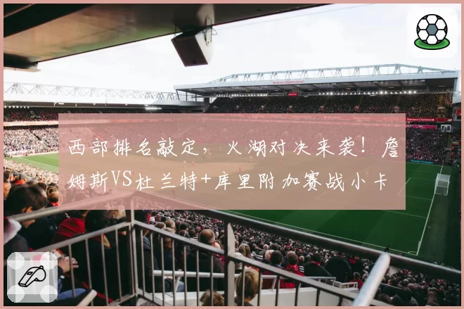 西部排名敲定,火湖对决来袭!詹姆斯VS杜兰特+库里附加赛战小卡