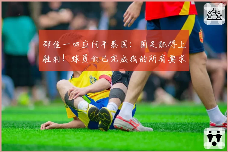 邵佳一回应闷平泰国:国足配得上胜利!球员们已完成我的所有要求