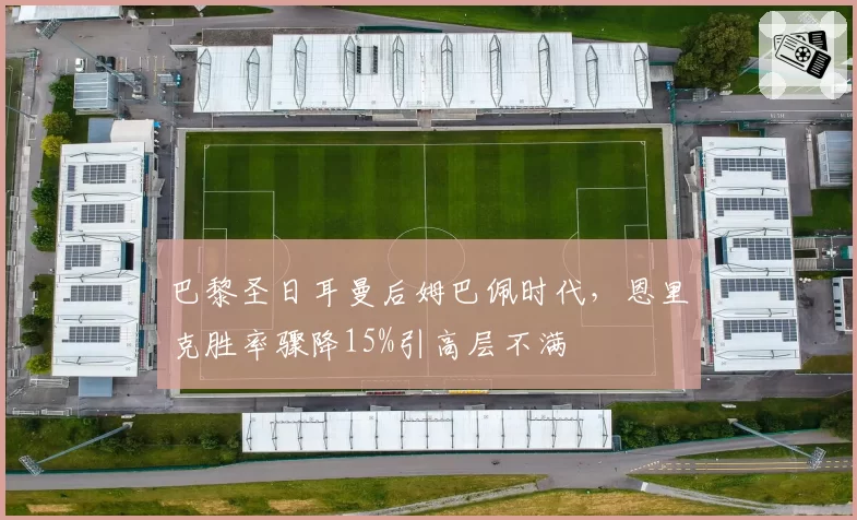 巴黎圣日耳曼后姆巴佩时代，恩里克胜率骤降15%引高层不满