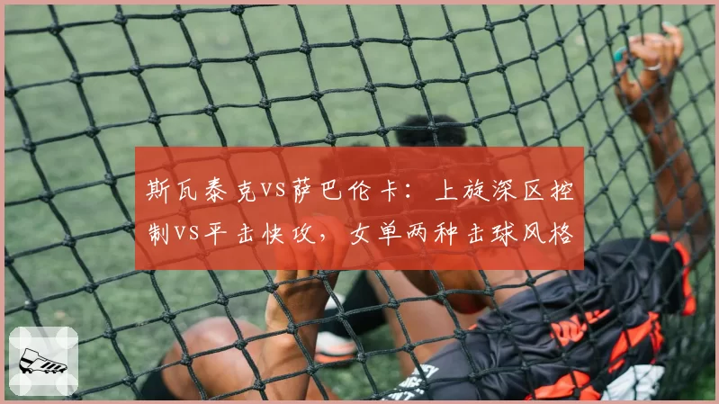 斯瓦泰克vs萨巴伦卡：上旋深区控制vs平击快攻，女单两种击球风格的巅峰对决