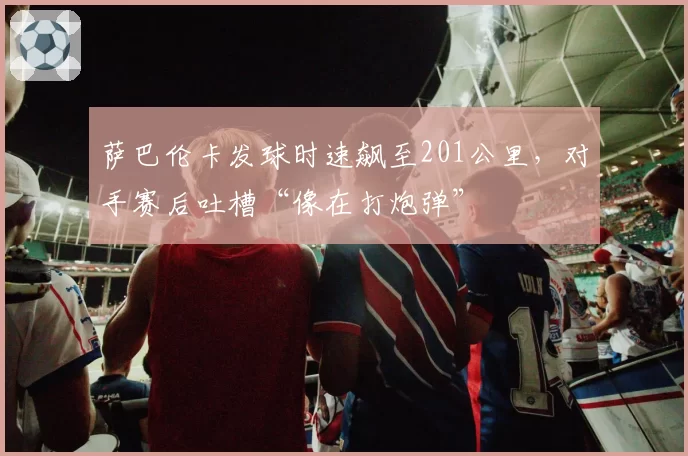 萨巴伦卡发球时速飙至201公里，对手赛后吐槽“像在打炮弹”