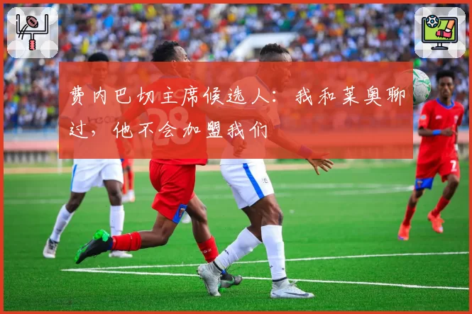 费内巴切主席候选人：我和莱奥聊过，他不会加盟我们